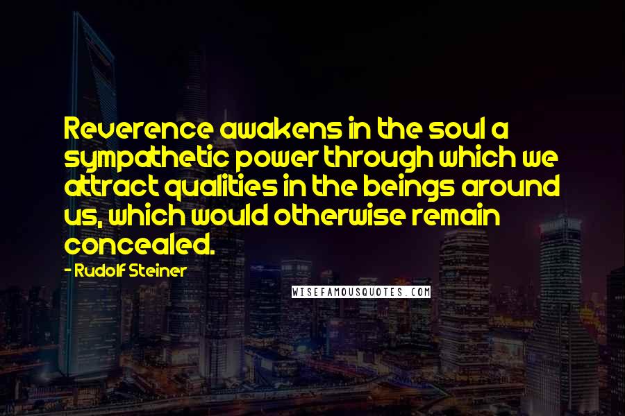 Rudolf Steiner Quotes: Reverence awakens in the soul a sympathetic power through which we attract qualities in the beings around us, which would otherwise remain concealed.