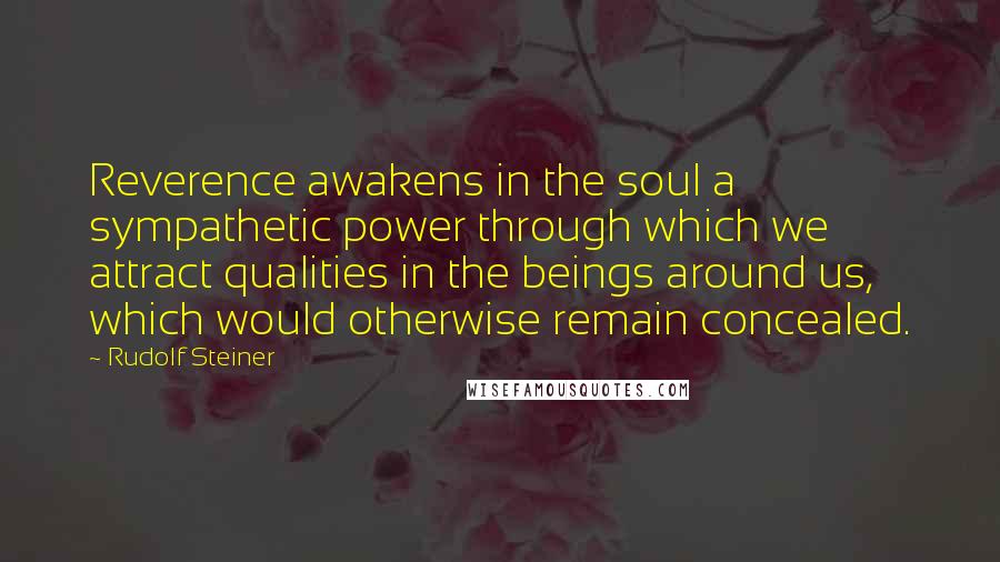 Rudolf Steiner Quotes: Reverence awakens in the soul a sympathetic power through which we attract qualities in the beings around us, which would otherwise remain concealed.