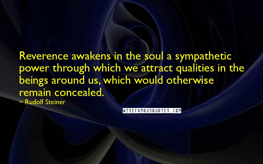 Rudolf Steiner Quotes: Reverence awakens in the soul a sympathetic power through which we attract qualities in the beings around us, which would otherwise remain concealed.