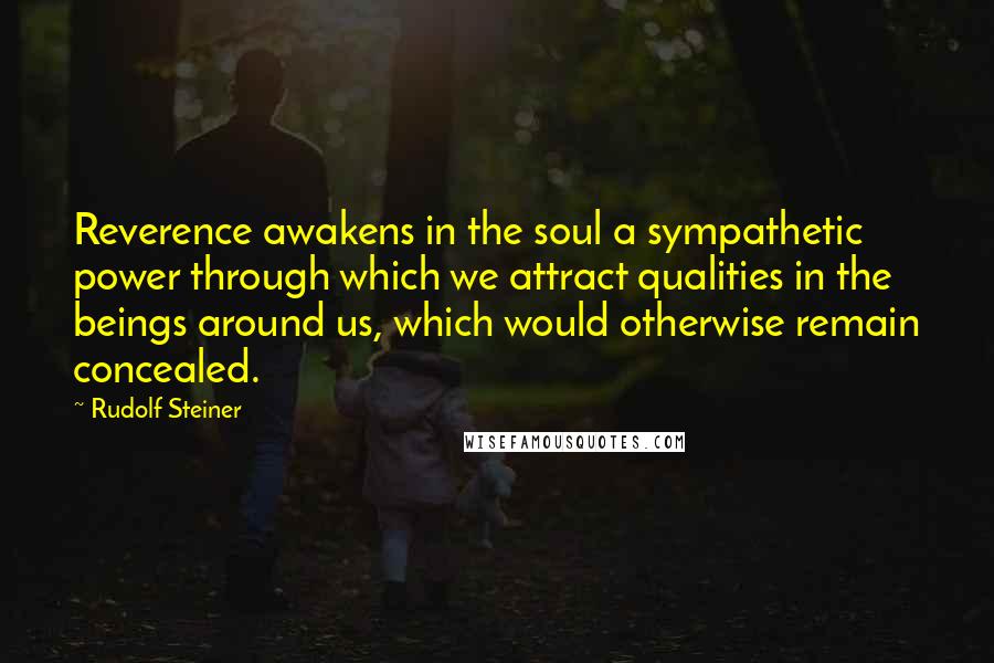 Rudolf Steiner Quotes: Reverence awakens in the soul a sympathetic power through which we attract qualities in the beings around us, which would otherwise remain concealed.