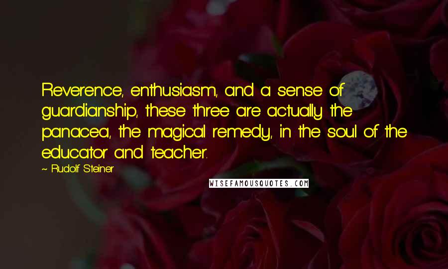 Rudolf Steiner Quotes: Reverence, enthusiasm, and a sense of guardianship, these three are actually the panacea, the magical remedy, in the soul of the educator and teacher.