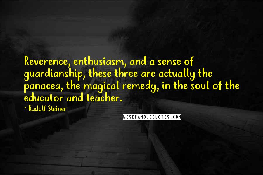 Rudolf Steiner Quotes: Reverence, enthusiasm, and a sense of guardianship, these three are actually the panacea, the magical remedy, in the soul of the educator and teacher.