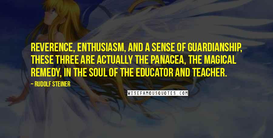 Rudolf Steiner Quotes: Reverence, enthusiasm, and a sense of guardianship, these three are actually the panacea, the magical remedy, in the soul of the educator and teacher.