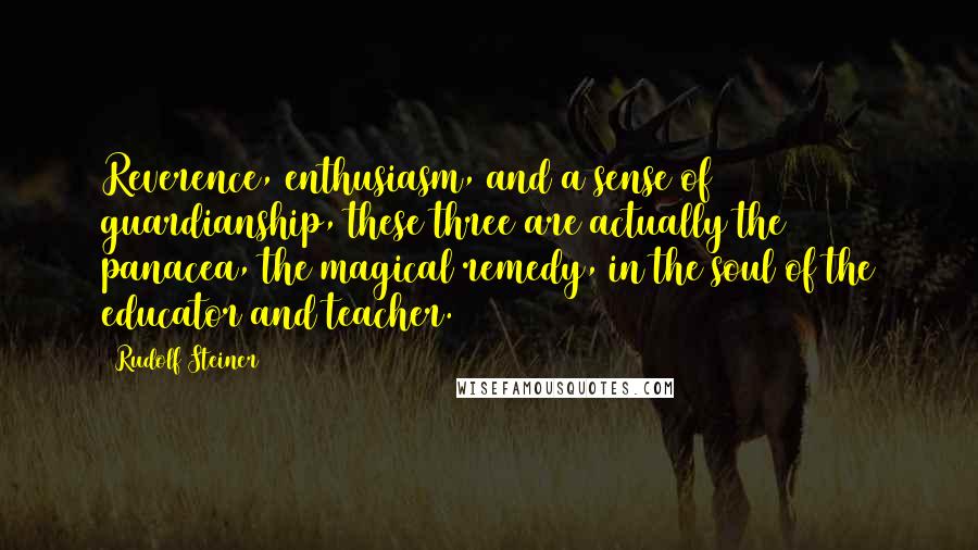 Rudolf Steiner Quotes: Reverence, enthusiasm, and a sense of guardianship, these three are actually the panacea, the magical remedy, in the soul of the educator and teacher.