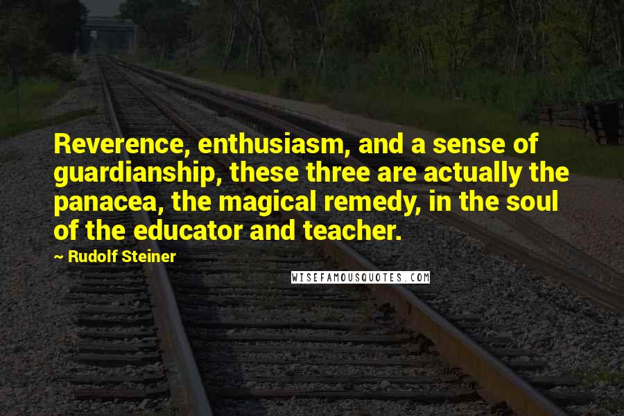 Rudolf Steiner Quotes: Reverence, enthusiasm, and a sense of guardianship, these three are actually the panacea, the magical remedy, in the soul of the educator and teacher.