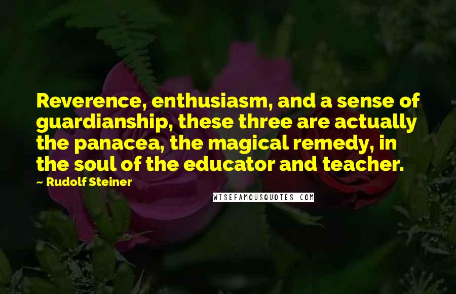 Rudolf Steiner Quotes: Reverence, enthusiasm, and a sense of guardianship, these three are actually the panacea, the magical remedy, in the soul of the educator and teacher.