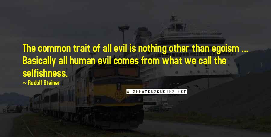 Rudolf Steiner Quotes: The common trait of all evil is nothing other than egoism ... Basically all human evil comes from what we call the selfishness.