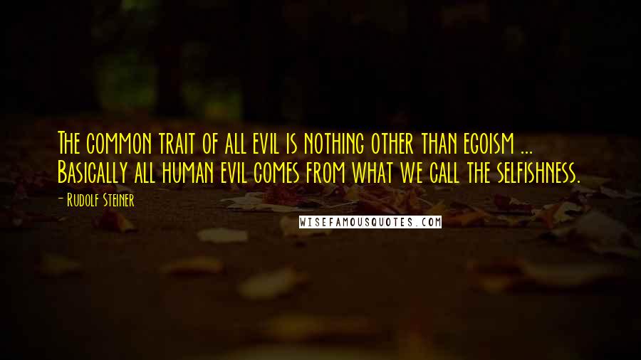 Rudolf Steiner Quotes: The common trait of all evil is nothing other than egoism ... Basically all human evil comes from what we call the selfishness.