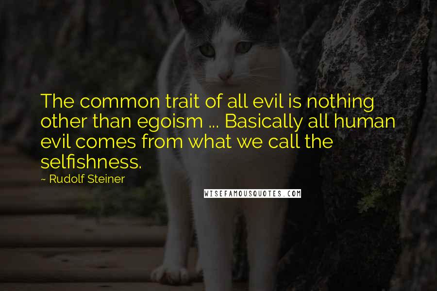 Rudolf Steiner Quotes: The common trait of all evil is nothing other than egoism ... Basically all human evil comes from what we call the selfishness.