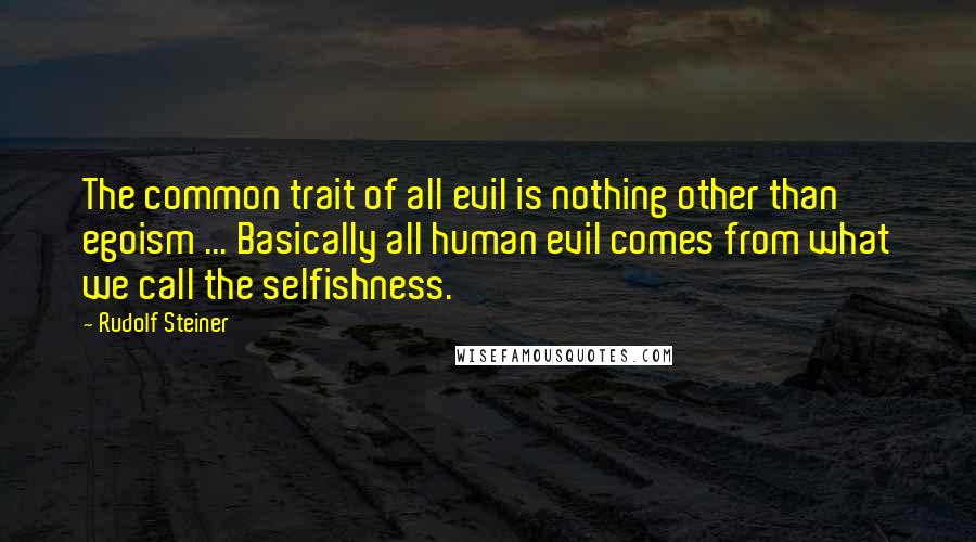 Rudolf Steiner Quotes: The common trait of all evil is nothing other than egoism ... Basically all human evil comes from what we call the selfishness.