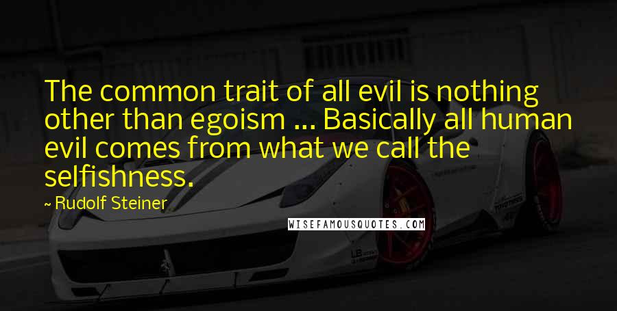 Rudolf Steiner Quotes: The common trait of all evil is nothing other than egoism ... Basically all human evil comes from what we call the selfishness.