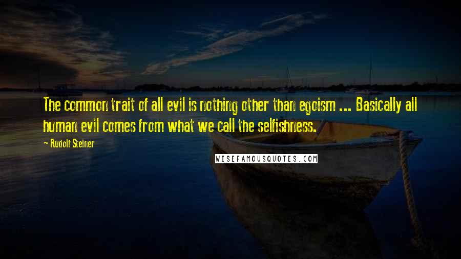 Rudolf Steiner Quotes: The common trait of all evil is nothing other than egoism ... Basically all human evil comes from what we call the selfishness.