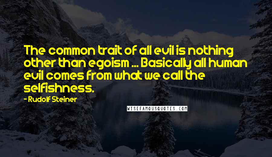Rudolf Steiner Quotes: The common trait of all evil is nothing other than egoism ... Basically all human evil comes from what we call the selfishness.