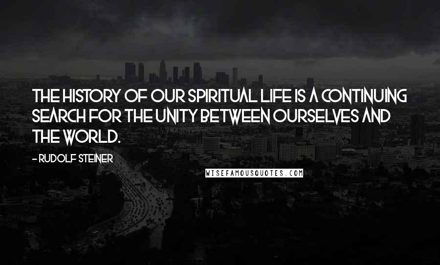 Rudolf Steiner Quotes: The history of our spiritual life is a continuing search for the unity between ourselves and the world.
