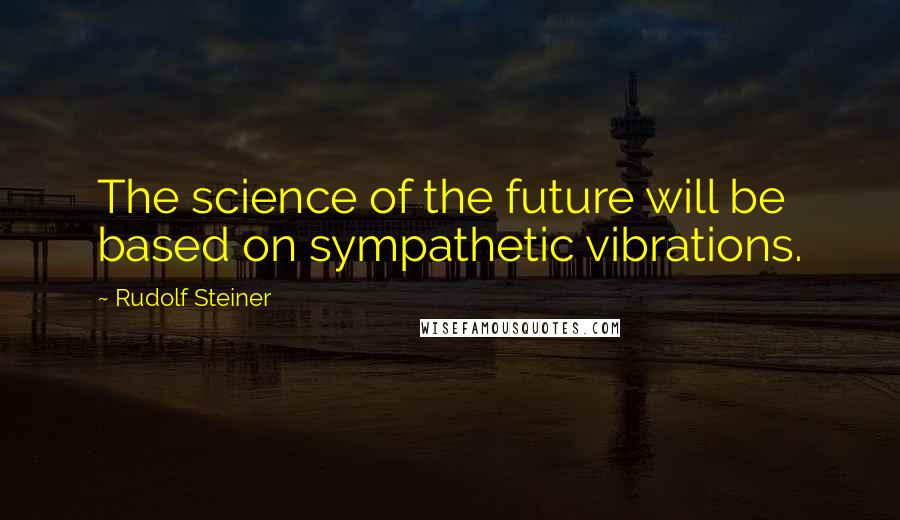 Rudolf Steiner Quotes: The science of the future will be based on sympathetic vibrations.