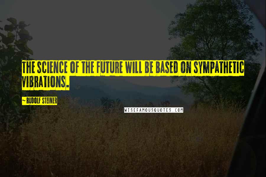 Rudolf Steiner Quotes: The science of the future will be based on sympathetic vibrations.