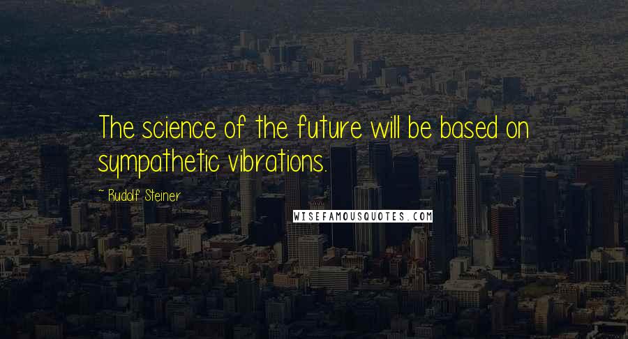 Rudolf Steiner Quotes: The science of the future will be based on sympathetic vibrations.