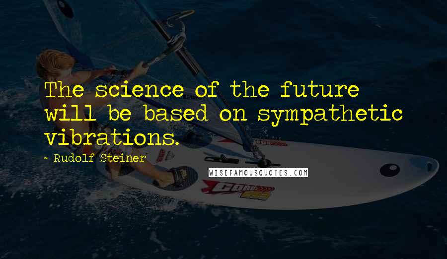 Rudolf Steiner Quotes: The science of the future will be based on sympathetic vibrations.