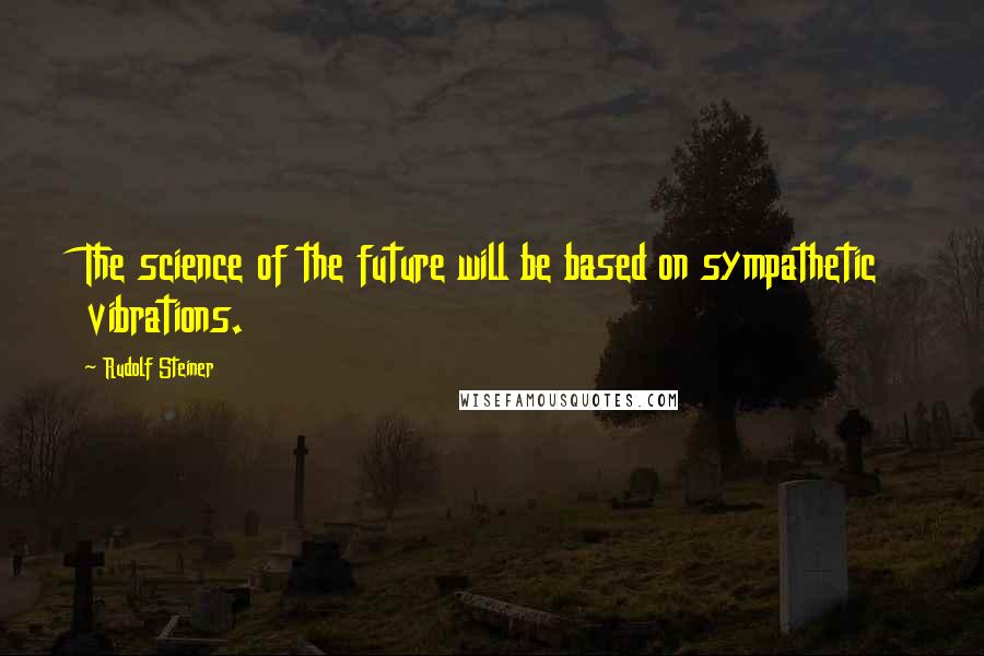 Rudolf Steiner Quotes: The science of the future will be based on sympathetic vibrations.