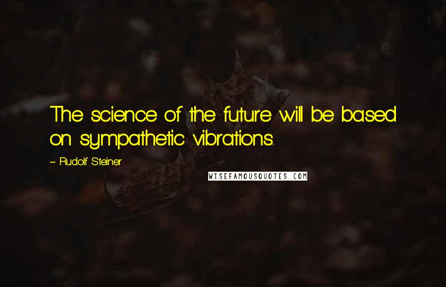 Rudolf Steiner Quotes: The science of the future will be based on sympathetic vibrations.