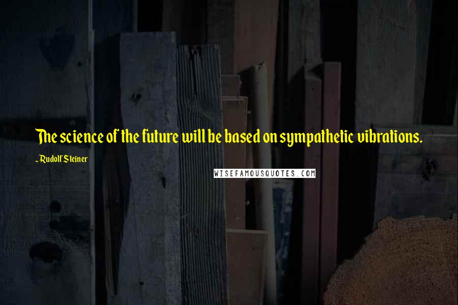 Rudolf Steiner Quotes: The science of the future will be based on sympathetic vibrations.