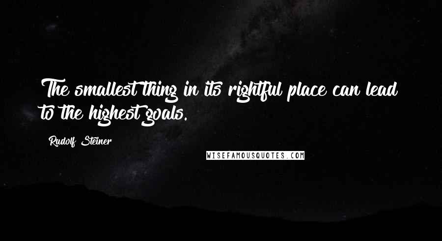 Rudolf Steiner Quotes: The smallest thing in its rightful place can lead to the highest goals.