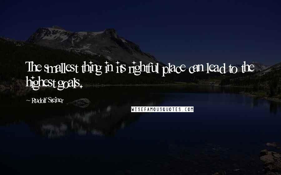 Rudolf Steiner Quotes: The smallest thing in its rightful place can lead to the highest goals.