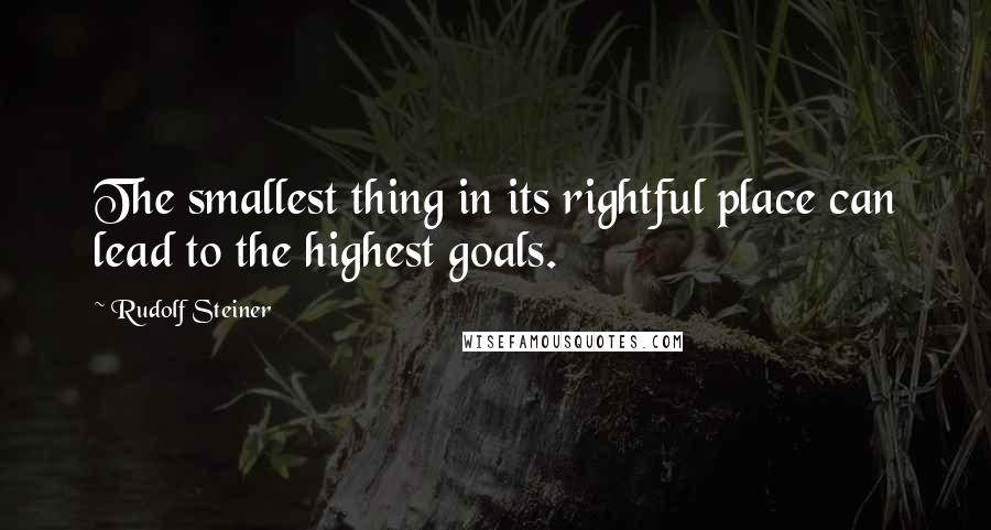 Rudolf Steiner Quotes: The smallest thing in its rightful place can lead to the highest goals.