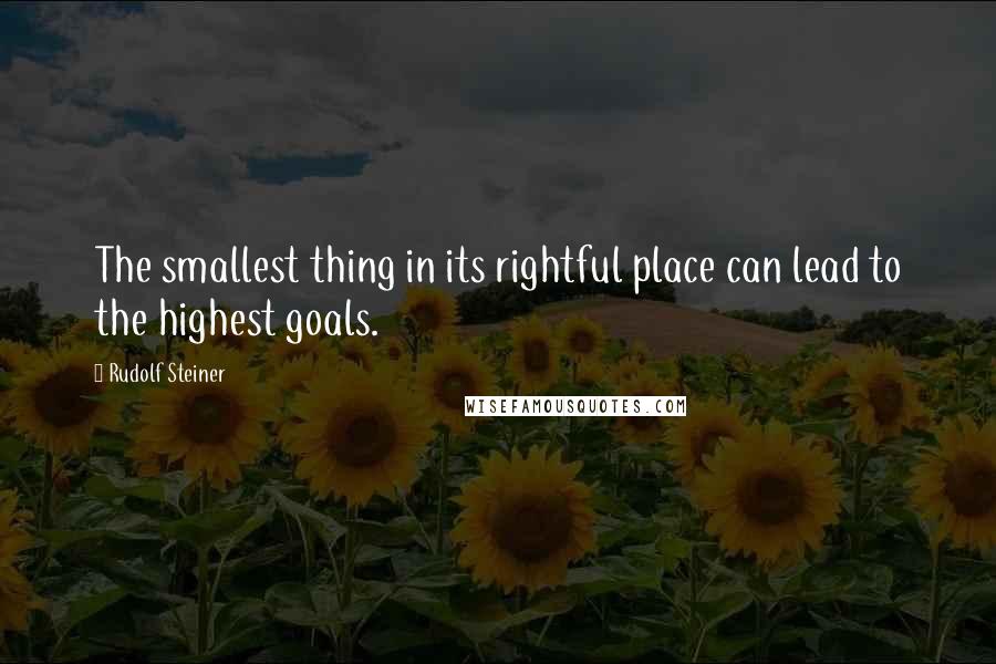 Rudolf Steiner Quotes: The smallest thing in its rightful place can lead to the highest goals.