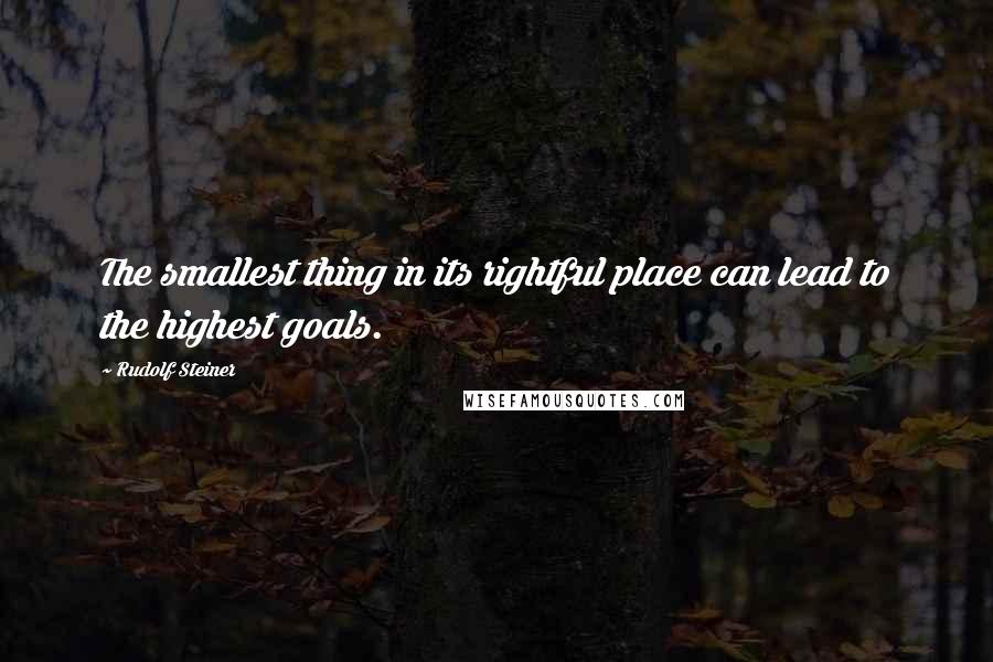 Rudolf Steiner Quotes: The smallest thing in its rightful place can lead to the highest goals.