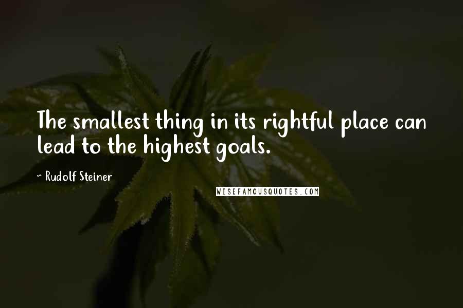 Rudolf Steiner Quotes: The smallest thing in its rightful place can lead to the highest goals.