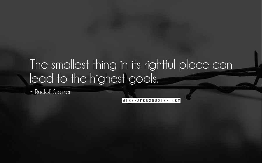Rudolf Steiner Quotes: The smallest thing in its rightful place can lead to the highest goals.