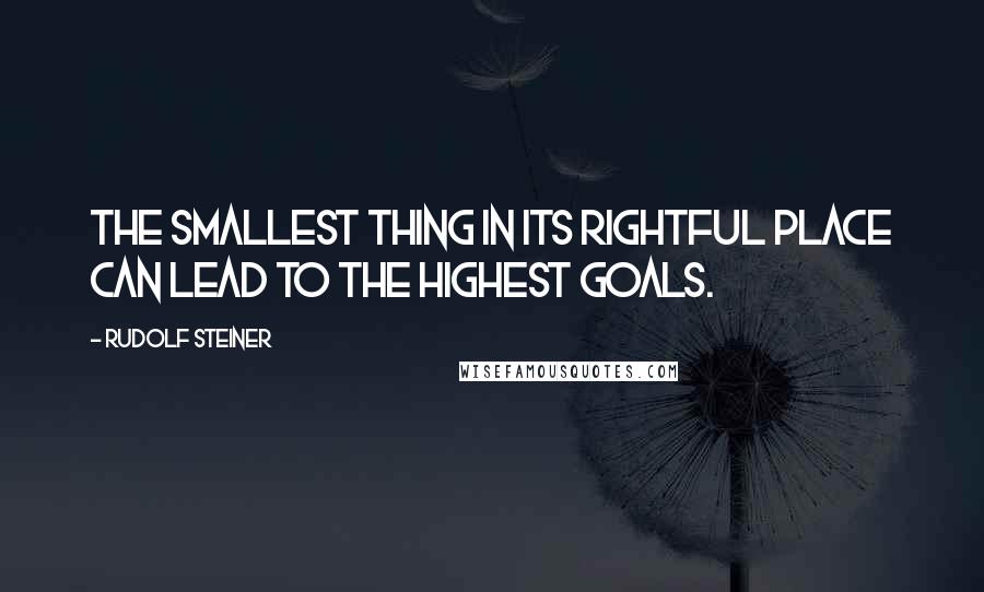 Rudolf Steiner Quotes: The smallest thing in its rightful place can lead to the highest goals.