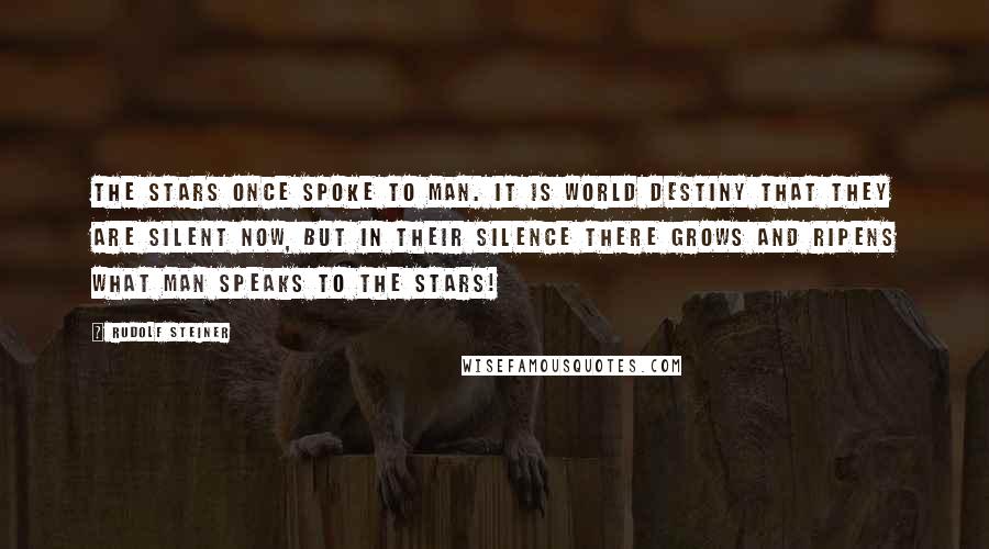 Rudolf Steiner Quotes: The stars once spoke to man. It is world destiny that they are silent now, but in their silence there grows and ripens what man speaks to the stars!