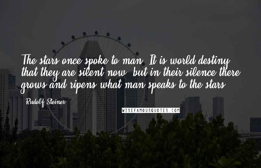 Rudolf Steiner Quotes: The stars once spoke to man. It is world destiny that they are silent now, but in their silence there grows and ripens what man speaks to the stars!