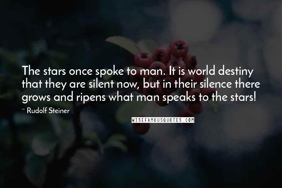 Rudolf Steiner Quotes: The stars once spoke to man. It is world destiny that they are silent now, but in their silence there grows and ripens what man speaks to the stars!