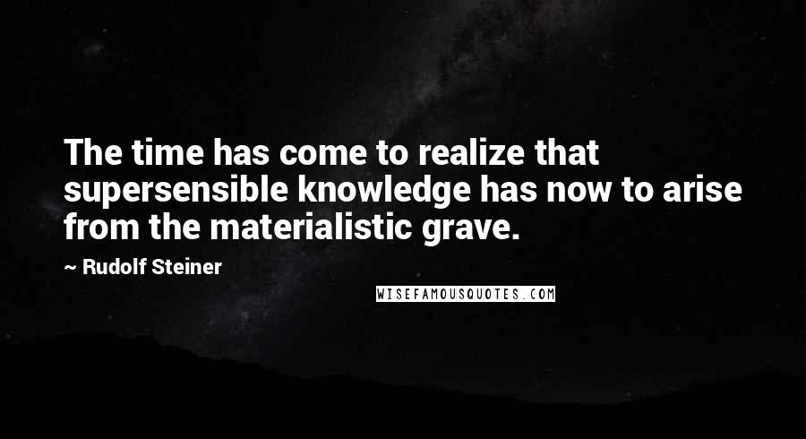 Rudolf Steiner Quotes: The time has come to realize that supersensible knowledge has now to arise from the materialistic grave.