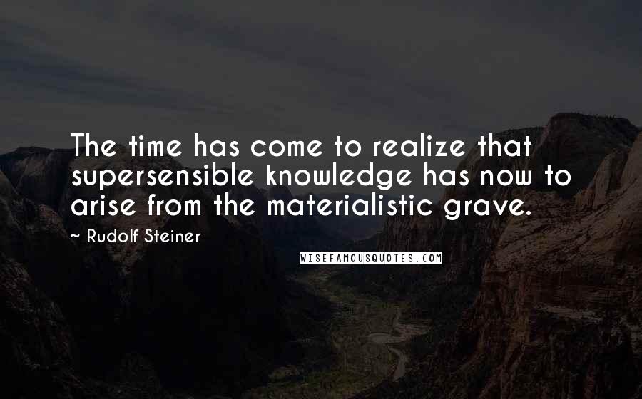 Rudolf Steiner Quotes: The time has come to realize that supersensible knowledge has now to arise from the materialistic grave.