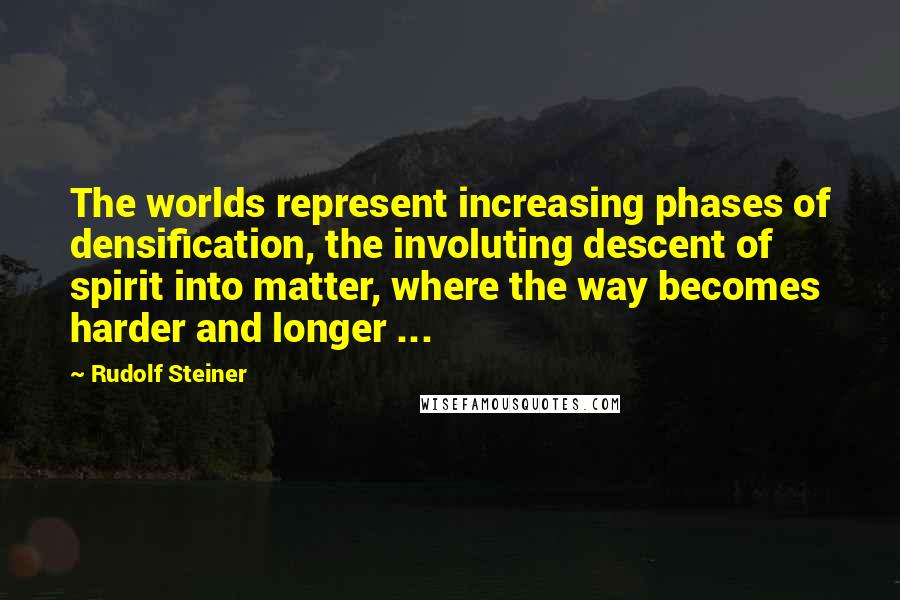 Rudolf Steiner Quotes: The worlds represent increasing phases of densification, the involuting descent of spirit into matter, where the way becomes harder and longer ...