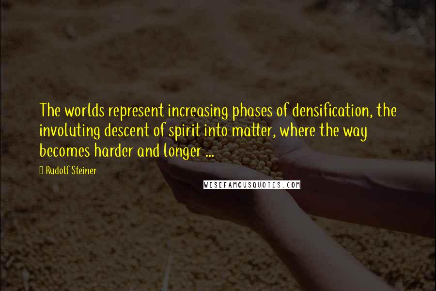 Rudolf Steiner Quotes: The worlds represent increasing phases of densification, the involuting descent of spirit into matter, where the way becomes harder and longer ...