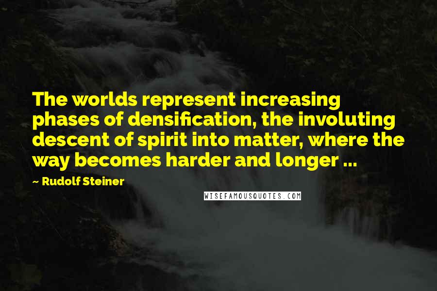 Rudolf Steiner Quotes: The worlds represent increasing phases of densification, the involuting descent of spirit into matter, where the way becomes harder and longer ...