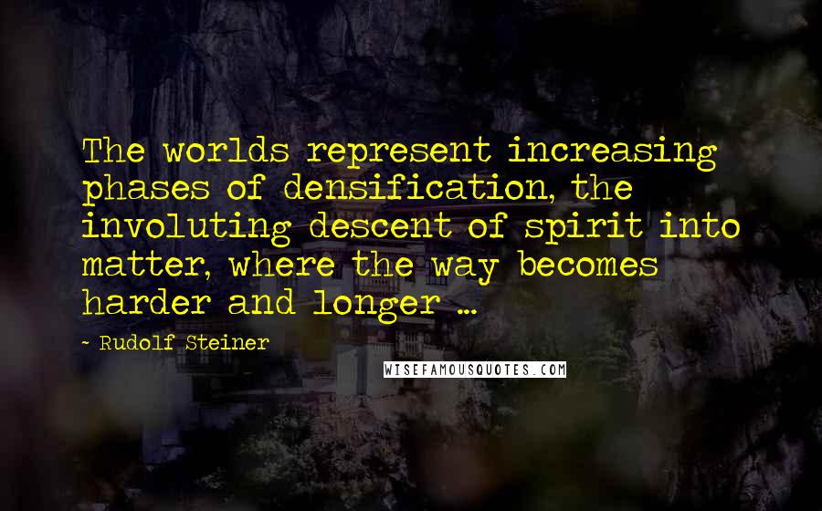 Rudolf Steiner Quotes: The worlds represent increasing phases of densification, the involuting descent of spirit into matter, where the way becomes harder and longer ...