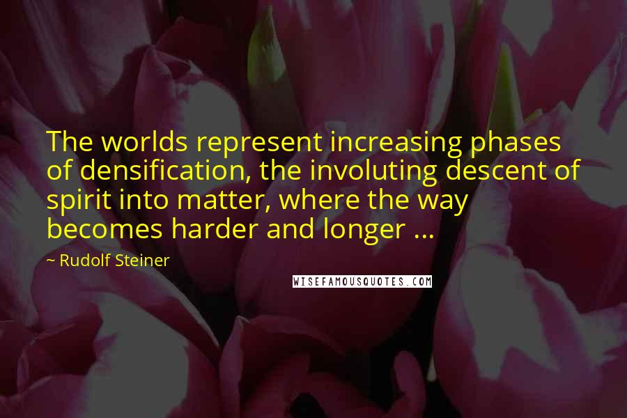 Rudolf Steiner Quotes: The worlds represent increasing phases of densification, the involuting descent of spirit into matter, where the way becomes harder and longer ...