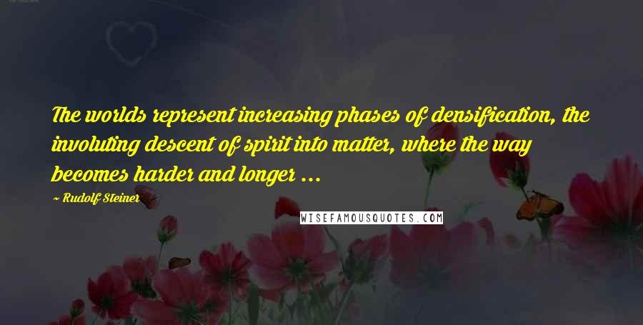 Rudolf Steiner Quotes: The worlds represent increasing phases of densification, the involuting descent of spirit into matter, where the way becomes harder and longer ...