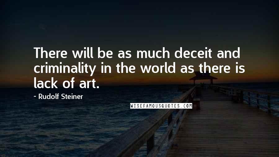 Rudolf Steiner Quotes: There will be as much deceit and criminality in the world as there is lack of art.