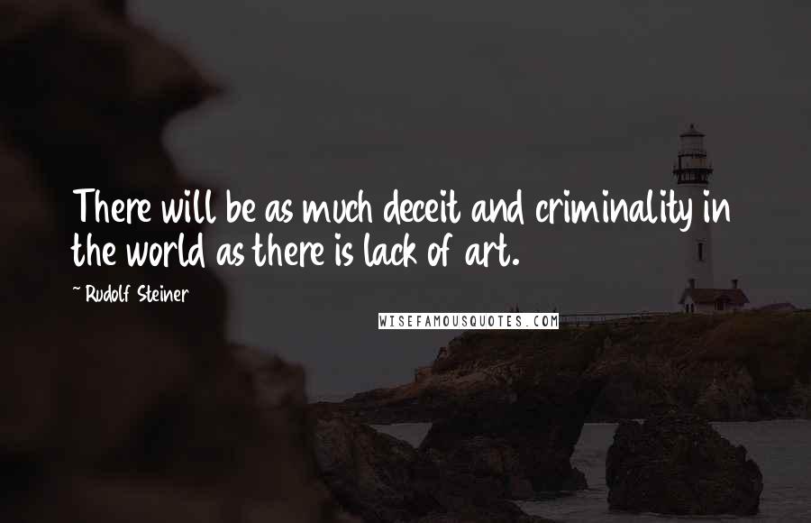 Rudolf Steiner Quotes: There will be as much deceit and criminality in the world as there is lack of art.