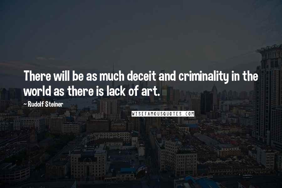 Rudolf Steiner Quotes: There will be as much deceit and criminality in the world as there is lack of art.