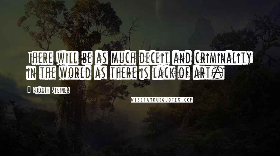 Rudolf Steiner Quotes: There will be as much deceit and criminality in the world as there is lack of art.