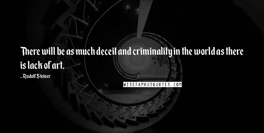 Rudolf Steiner Quotes: There will be as much deceit and criminality in the world as there is lack of art.