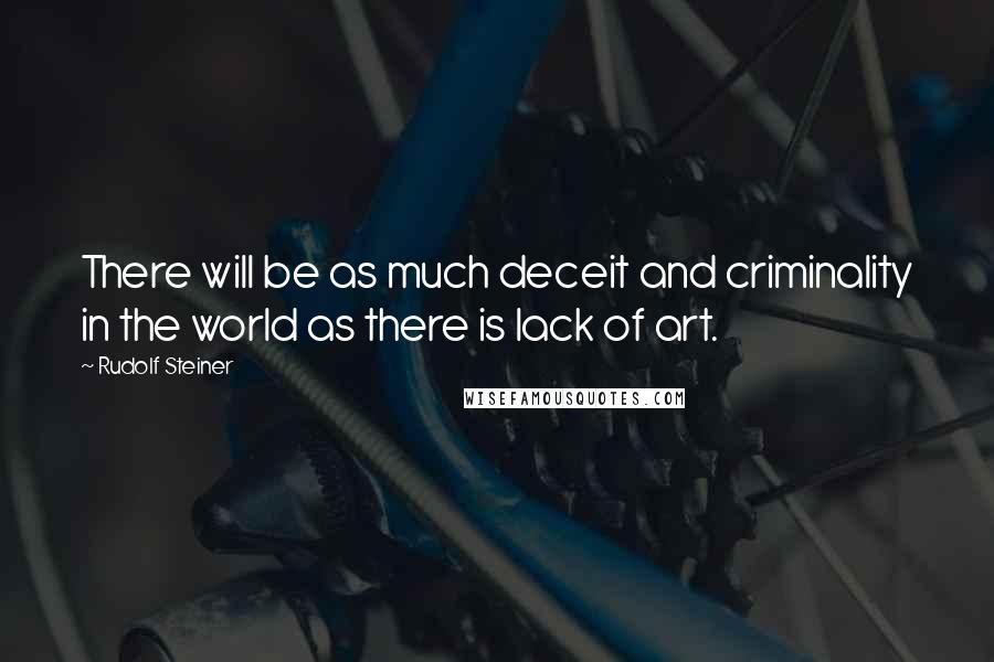 Rudolf Steiner Quotes: There will be as much deceit and criminality in the world as there is lack of art.